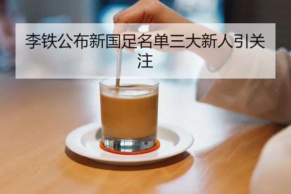 李铁公布新国足名单三大新人引关注