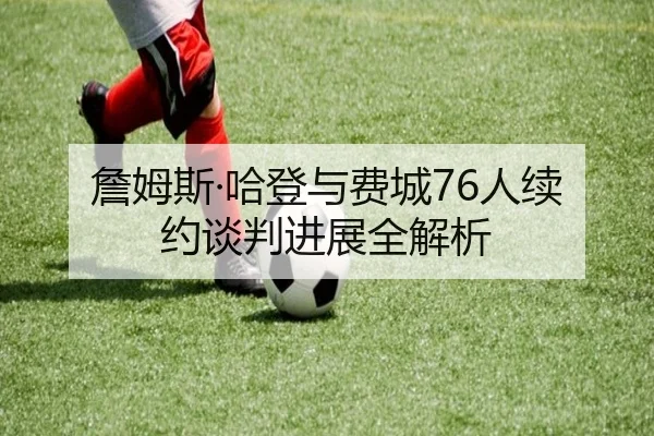 詹姆斯·哈登与费城76人续约谈判进展全解析