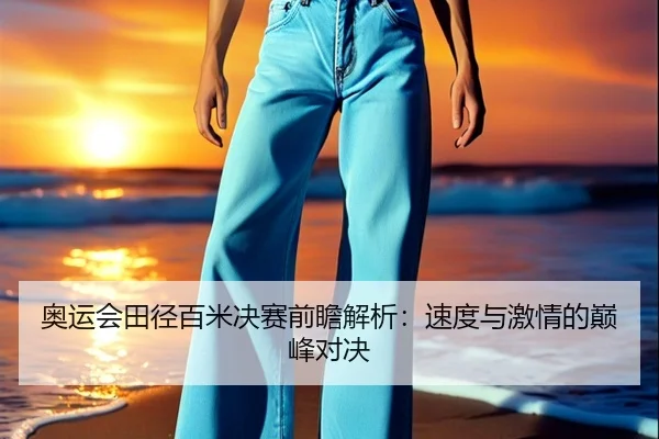 奥运会田径百米决赛前瞻解析：速度与激情的巅峰对决